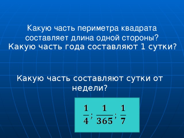 Какую часть периметра квадрата составляет длина одной стороны?    Какую часть года составляют 1 сутки? Какую часть составляют сутки от недели?