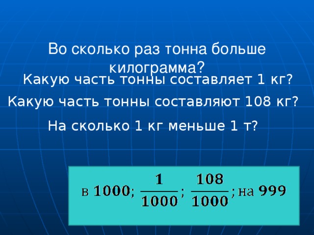 Во сколько раз тонна больше килограмма?    Какую часть тонны составляет 1 кг? Какую часть тонны составляют 108 кг? На сколько 1 кг меньше 1 т?