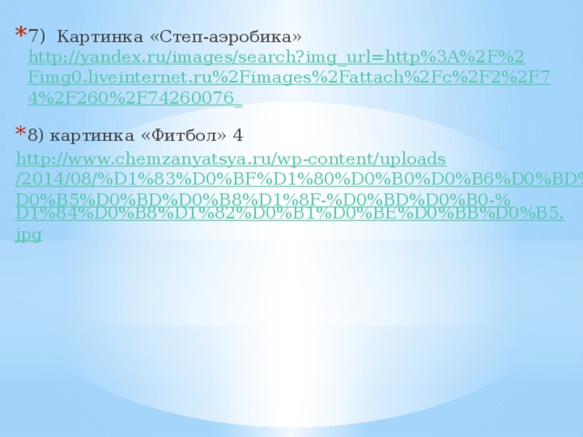 7) Картинка «Степ-аэробика» http://yandex.ru/images/search?img_url=http%3A%2F%2Fimg0.liveinternet.ru%2Fimages%2Fattach%2Fc%2F2%2F74%2F260%2F74260076_  8) картинка «Фитбол» 4 http://www.chemzanyatsya.ru/wp-content/uploads/2014/08/%D1%83%D0%BF%D1%80%D0%B0%D0%B6%D0%BD%D0%B5%D0%BD%D0%B8%D1%8F-%D0%BD%D0%B0-% D1%84%D0%B8%D1%82%D0%B1%D0%BE%D0%BB%D0%B5.jpg