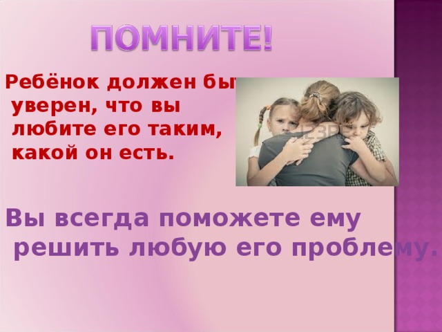 Ребёнок должен быть  уверен, что вы  любите его таким,  какой он есть. Вы всегда поможете ему  решить любую его проблему.