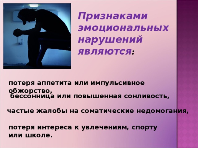 Признаками эмоциональных нарушений являются : потеря аппетита или импульсивное обжорство,  бессонница или повышенная сонливость, частые жалобы на соматические недомогания, потеря интереса к увлечениям, спорту или школе.