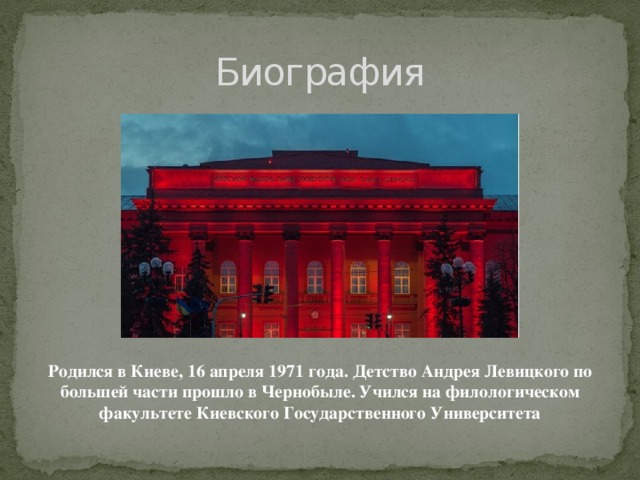 Биография Родился в Киеве, 16 апреля 1971 года. Детство Андрея Левицкого по большей части прошло в Чернобыле. Учился на филологическом факультете Киевского Государственного Университета