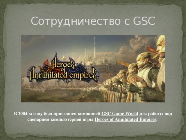 Сотрудничество с GSC В 2004-м году был приглашен компанией GSC Game World  для работы над сценарием компьютерной игры Heroes of Annihilated Empires .