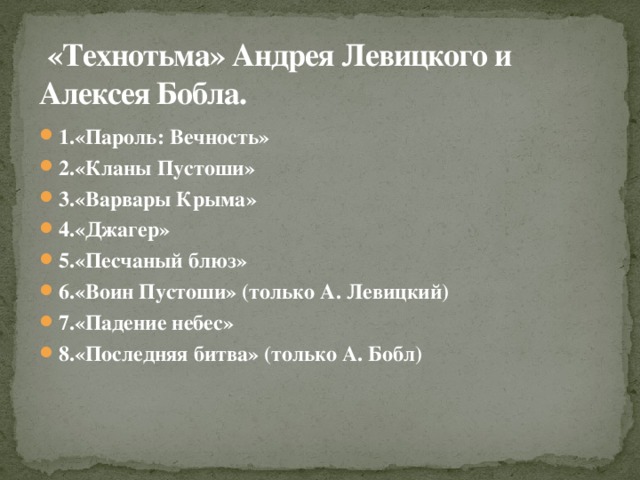 «Технотьма» Андрея Левицкого и  Алексея Бобла. 1.«Пароль: Вечность» 2.«Кланы Пустоши» 3.«Варвары Крыма» 4.«Джагер» 5.«Песчаный блюз» 6.«Воин Пустоши» (только А. Левицкий) 7.«Падение небес» 8.«Последняя битва» (только А. Бобл)