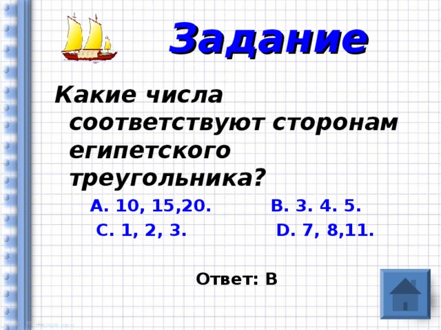 Задание Какие числа соответствуют сторонам египетского треугольника?  А. 10, 15,20. В. 3. 4. 5.  С. 1, 2, 3. D. 7, 8,11.   Ответ: В