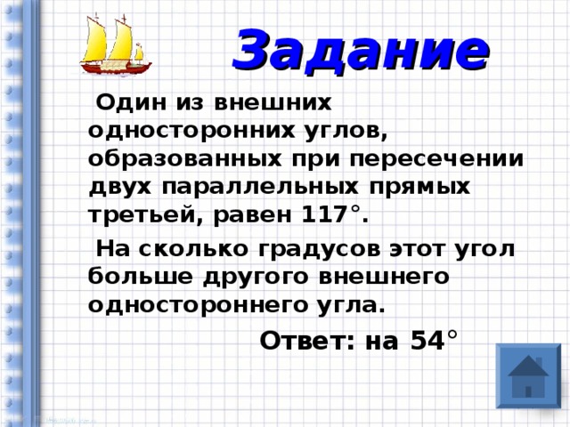 Задание  Один из внешних односторонних углов, образованных при пересечении двух параллельных прямых третьей, равен 117 ° .  На сколько градусов этот угол больше другого внешнего одностороннего угла.  Ответ: на 54 °