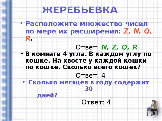 Расположите множество чисел по мере их расширения:  Z , N , Q , R .  Ответ: N , Z , Q , R  В комнате 4 угла. В каждом углу по кошке. На хвосте у каждой кошки по кошке. Сколько всего кошек?  Ответ: 4 Сколько месяцев в году содержит 30