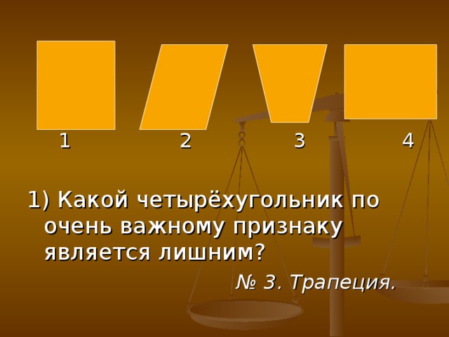 1 2 3 4 1) Какой четырёхугольник по очень важному признаку является лишним? № 3. Трапеция.