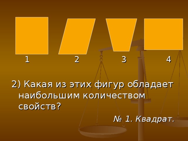 1 2 3 4 2) Какая из этих фигур обладает наибольшим количеством свойств? № 1. Квадрат.