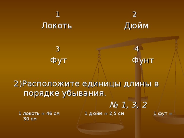 1 2   Локоть Дюйм   3 4  Фут Фунт  2)Расположите единицы длины в порядке убывания. № 1, 3, 2  1 локоть ≈ 46 см 1 дюйм ≈ 2,5 см 1 фут ≈ 30 см