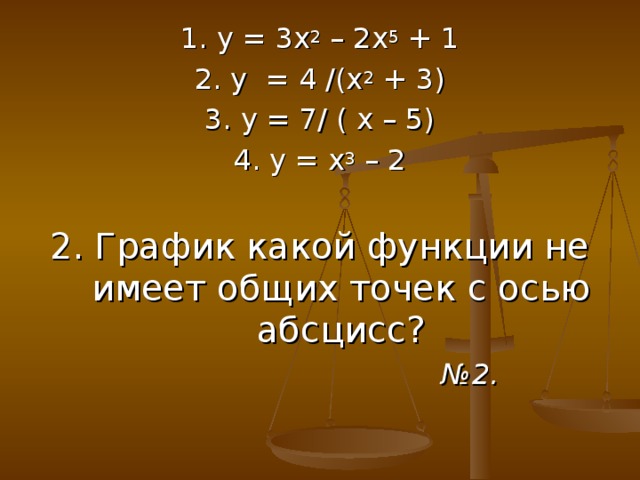 1. у = 3х 2 – 2х 5 + 1 2. у = 4 /(х 2 + 3) 3. у = 7/ ( х – 5) 4. у = х 3 – 2 2. График какой функции не имеет общих точек с осью абсцисс? № 2.