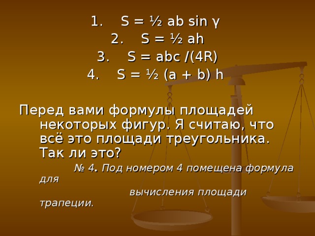 1. S = ½ ab sin γ 2. S = ½ ah 3. S = abc /(4R) 4. S = ½ (a + b) h Перед вами формулы площадей некоторых фигур. Я считаю, что всё это площади треугольника. Так ли это?  № 4 . Под номером 4 помещена формула для   вычисления площади трапеции.