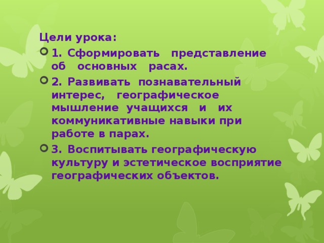 Цели урока: 1.  Сформировать представление об основных расах. 2.  Развивать познавательный интерес, географическое мышление учащихся и их коммуникативные навыки при работе в парах. 3.  Воспитывать географическую культуру и эстетическое восприятие географических объектов.