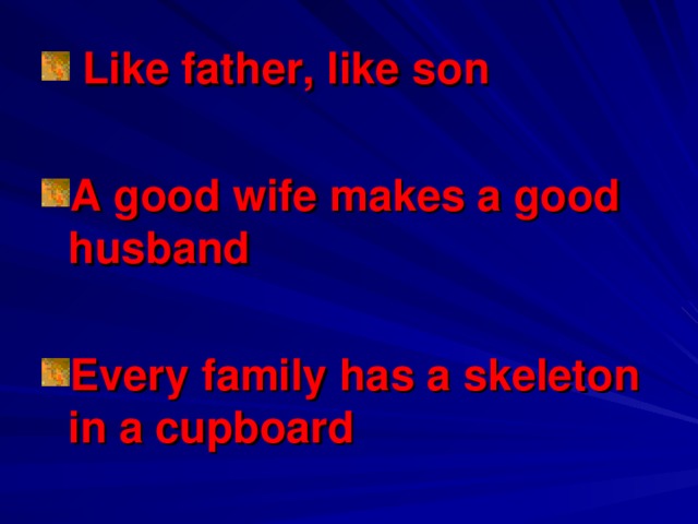 Like father, like son  A good wife makes a good husband  Every family has a skeleton in a cupboard