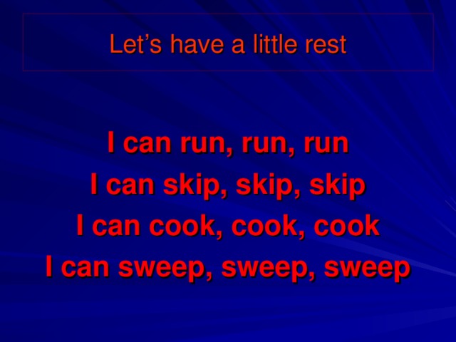 Let’s have a little rest  I can run, run, run I can skip, skip, skip I can cook, cook, cook I can sweep, sweep, sweep