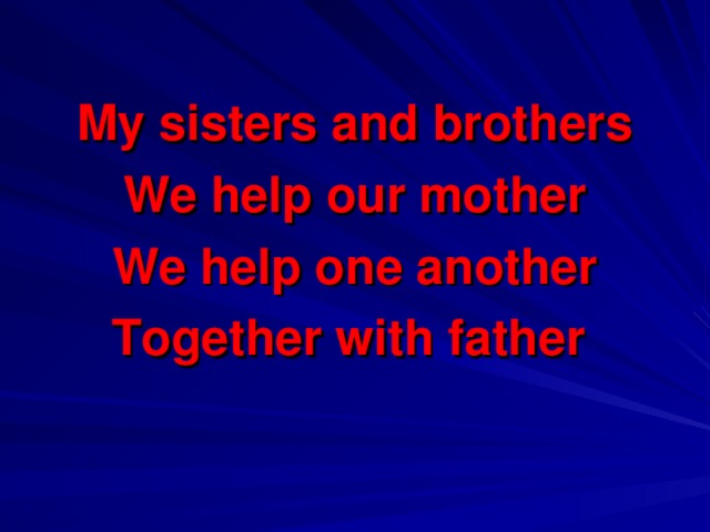 My sisters and brothers We help our mother We help one another Together with father