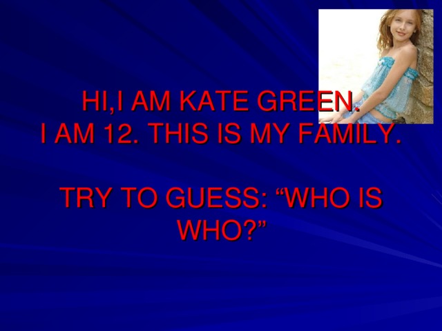 HI,I AM KATE GREEN.  I AM 12. THIS IS MY FAMILY.   TRY TO GUESS: “WHO IS WHO?”