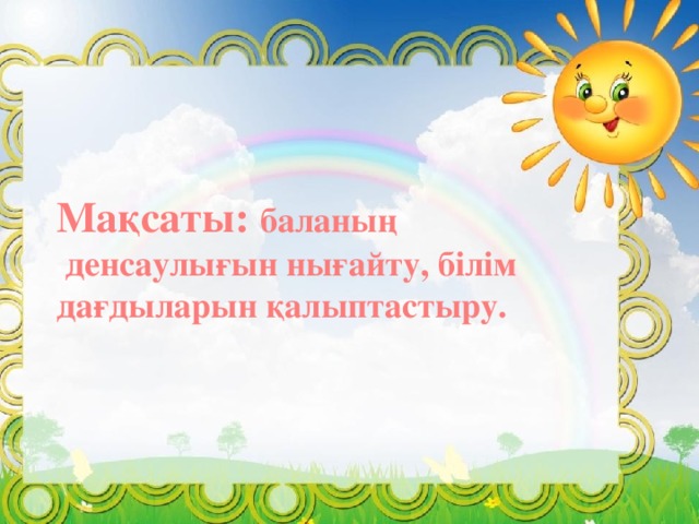 Мақсаты: баланың  денсаулығын нығайту, білім дағдыларын қалыптастыру.