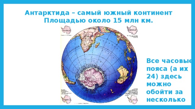 Антарктида – самый южный континент  Площадью около 15 млн км. Все часовые пояса (а их 24) здесь можно обойти за несколько секунд