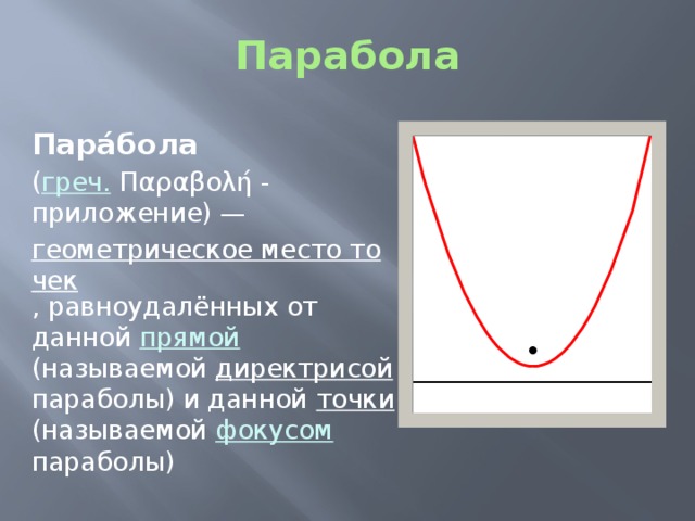 Парабола Пара́бола  ( греч. Παραβολή - приложение) — геометрическое место точек , равноудалённых от данной прямой (называемой директрисой параболы) и данной точки (называемой фокусом параболы)
