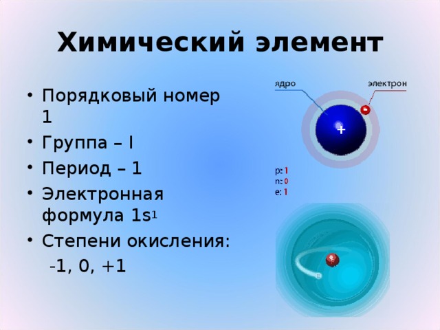 Химический элемент Порядковый номер 1 Группа – I Период – 1 Электронная формула 1s 1 Степени окисления:  -1, 0, +1