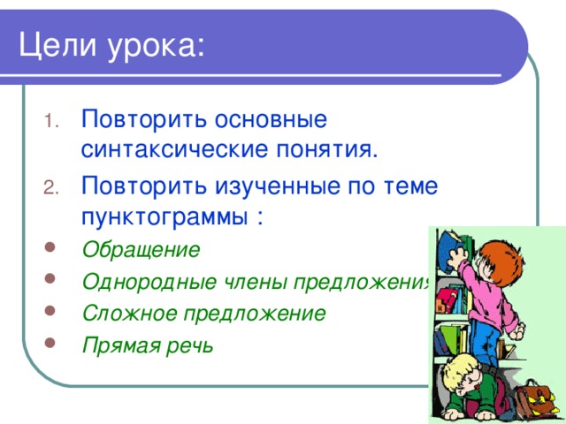 Цели урока: Повторить основные синтаксические понятия. Повторить изученные по теме пунктограммы : Обращение Однородные члены предложения  Сложное предложение Прямая речь