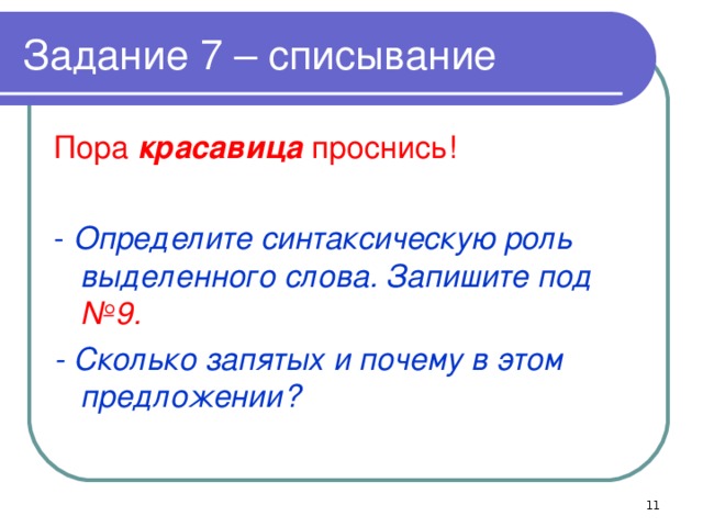 Задание 7 – списывание Пора красавица проснись! - Определите синтаксическую роль выделенного слова. Запишите под №9. - Сколько запятых и почему в этом предложении?