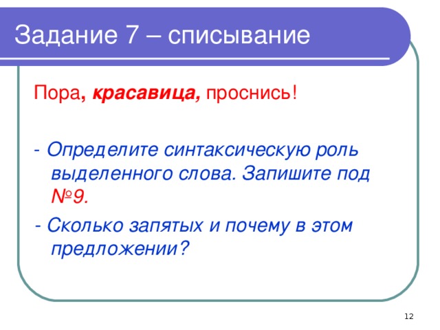 Задание 7 – списывание Пора ,  красавица, проснись! - Определите синтаксическую роль выделенного слова. Запишите под №9. - Сколько запятых и почему в этом предложении?