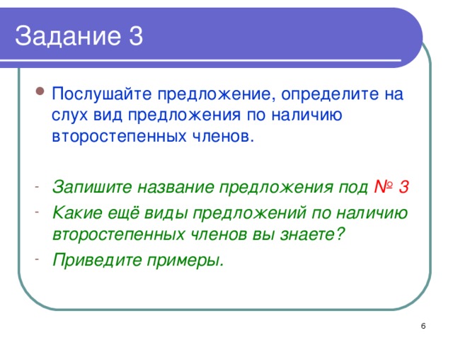 Задание 3 Послушайте предложение, определите на слух вид предложения по наличию второстепенных членов.  Запишите название предложения под № 3 Какие ещё виды предложений по наличию второстепенных членов вы знаете? Приведите примеры.