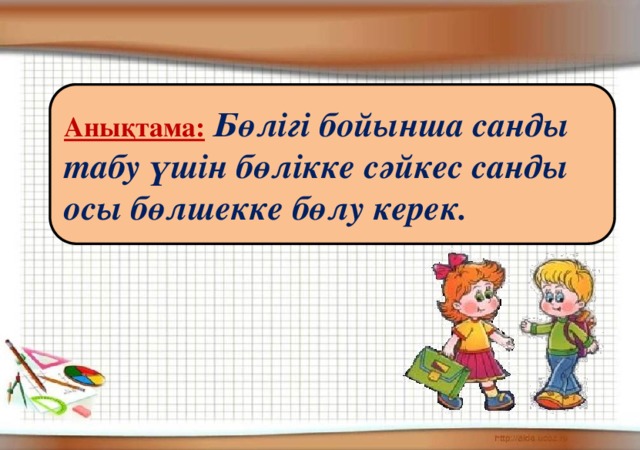 Анықтама:  Бөлігі бойынша санды табу үшін бөлікке сәйкес санды осы бөлшекке бөлу керек.