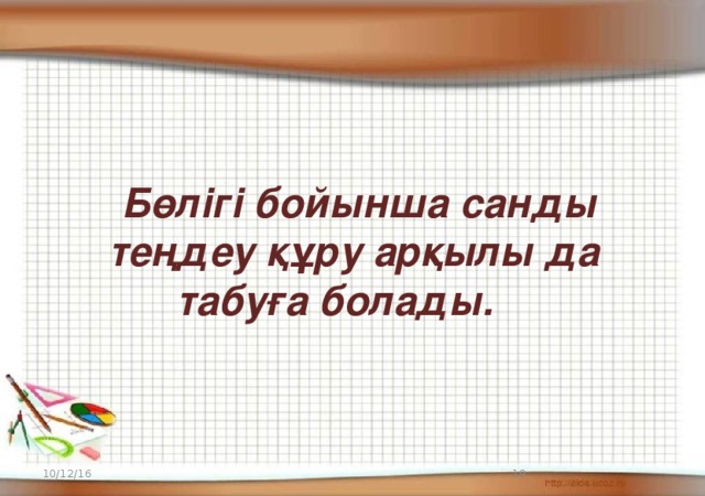 Бөлігі бойынша санды  теңдеу құру арқылы да   табуға болады. 10/12/16