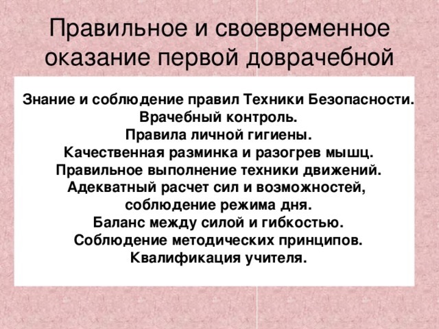 Правильное и своевременное оказание первой доврачебной помощи. Знание и соблюдение правил Техники Безопасности. Врачебный контроль. Правила личной гигиены. Качественная разминка и разогрев мышц. Правильное выполнение техники движений. Адекватный расчет сил и возможностей, соблюдение режима дня. Баланс между силой и гибкостью. Соблюдение методических принципов. Квалификация учителя.