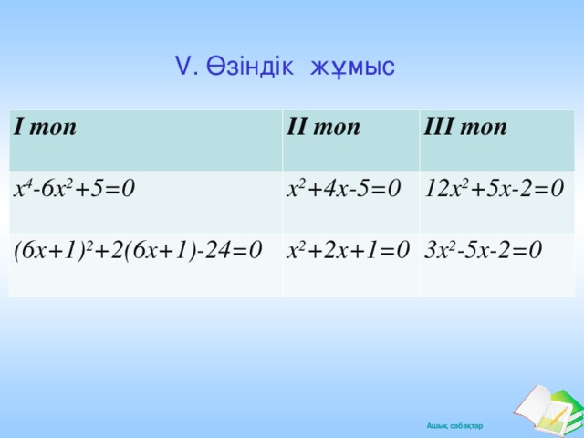 V. Өзіндік жұмыс І топ ІІ топ x 4 -6x 2 +5=0 ІІІ топ x 2 +4x-5=0 (6х+1) 2 +2(6х+1)-24=0 x 2 +2x+1=0 12x 2 +5x-2=0 3x 2 -5x-2=0