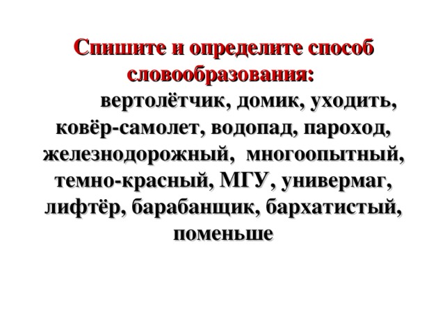 Спишите и определите способ словообразования:  вертолётчик, домик, уходить, ковёр-самолет, водопад, пароход, железнодорожный, многоопытный, темно-красный, МГУ, универмаг, лифтёр, барабанщик, бархатистый, поменьше