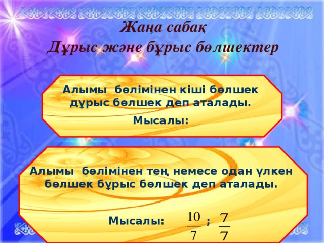 Жаңа сабақ Дұрыс және бұрыс бөлшектер Алымы бөлімінен кіші бөлшек дұрыс бөлшек деп аталады. Мысалы: Алымы бөлімінен тең немесе одан үлкен бөлшек бұрыс бөлшек деп аталады.  Мысалы: ; 10/12/16