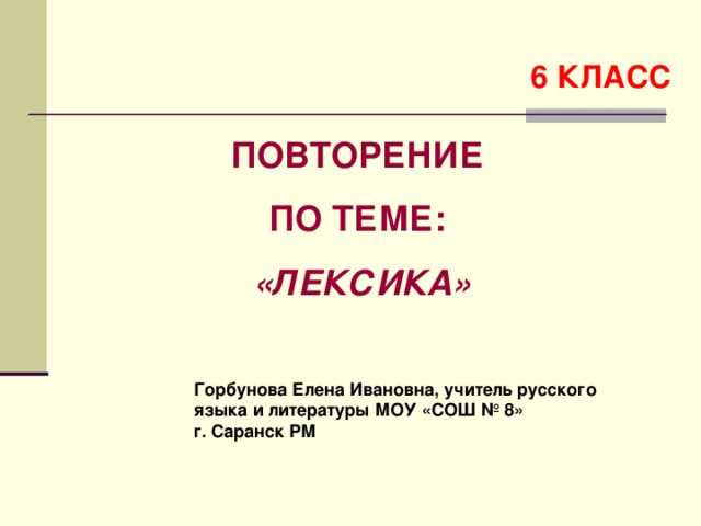 6 КЛАСС ПОВТОРЕНИЕ ПО ТЕМЕ: «ЛЕКСИКА» Горбунова Елена Ивановна, учитель русского языка и литературы МОУ «СОШ № 8» г. Саранск РМ