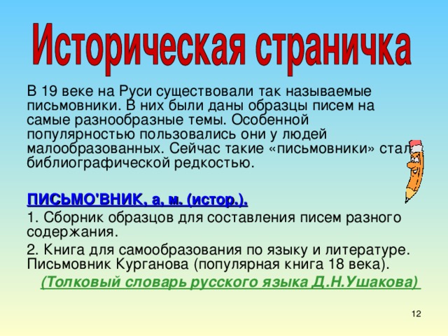 В 19 веке на Руси существовали так называемые письмовники. В них были даны образцы писем на самые разнообразные темы. Особенной популярностью пользовались они у людей малообразованных. Сейчас такие «письмовники» стали библиографической редкостью. ПИСЬМО'ВНИК, а, м. (истор.). 1. Сборник образцов для составления писем разного содержания. 2. Книга для самообразования по языку и литературе. Письмовник Курганова (популярная книга 18 века). (Толковый словарь русского языка Д.Н.Ушакова) 7