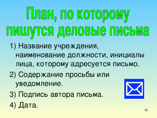 1) Название учреждения, наименование должности, инициалы лица, которому адресуется письмо. 2) Содержание просьбы или уведомление. 3) Подпись автора письма. 4) Дата. 7