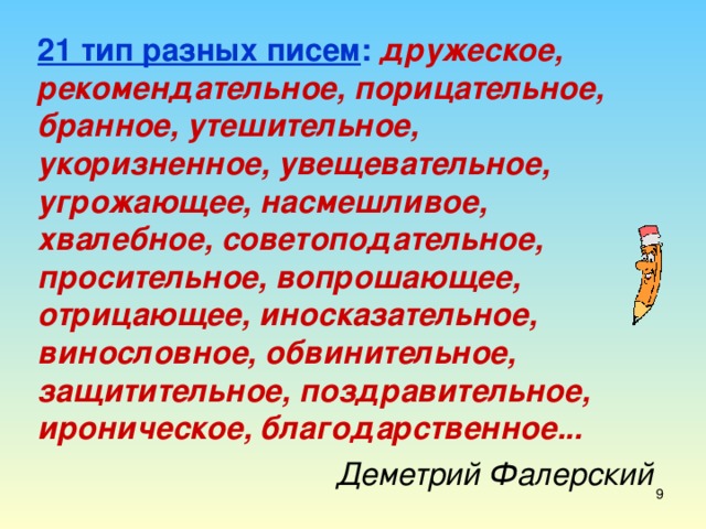 21 тип разных писем :  дружеское, рекомендательное, порицательное, бранное, утешительное, укоризненное, увещевательное, угрожающее, насмешливое, хвалебное, советоподательное, просительное, вопрошающее, отрицающее, иносказательное, винословное, обвинительное, защитительное, поздравительное, ироническое, благодарственное... Деметрий Фалерский 7