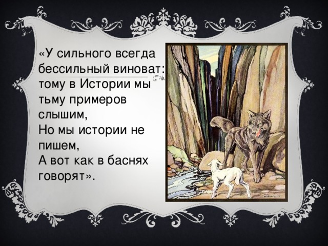 «У сильного всегда бессильный виноват: тому в Истории мы тьму примеров слышим, Но мы истории не пишем, А вот как в баснях говорят».