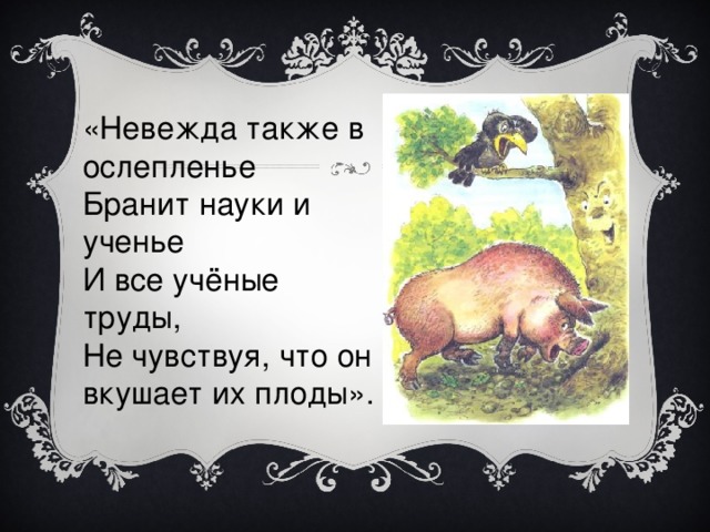 «Невежда также в ослепленье Бранит науки и ученье И все учёные труды, Не чувствуя, что он вкушает их плоды».