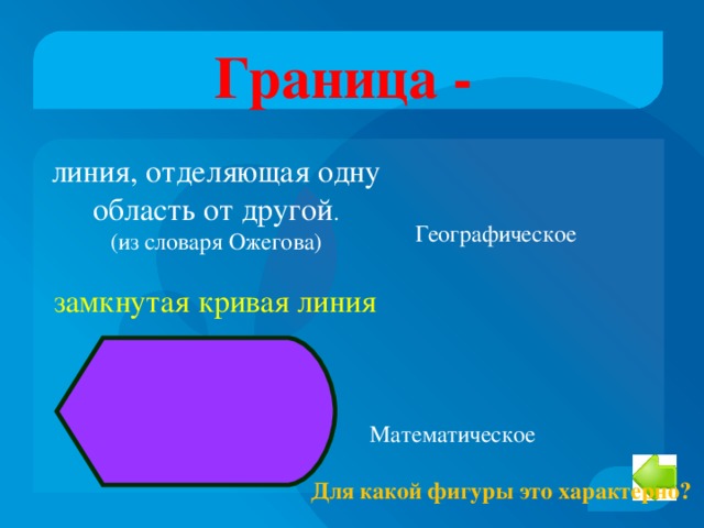 Граница - линия, отделяющая одну область от другой . (из словаря Ожегова) Географическое  Для какой фигуры это характерно? замкнутая кривая линия Математическое