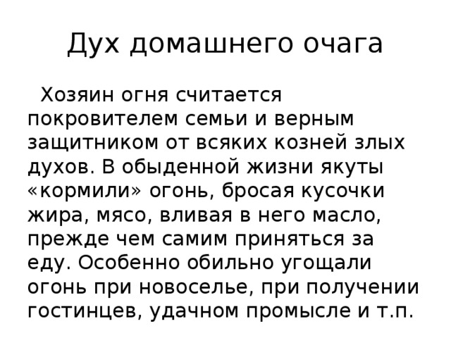 Дух домашнего очага  Хозяин огня считается покровителем семьи и верным защитником от всяких козней злых духов. В обыденной жизни якуты «кормили» огонь, бросая кусочки жира, мясо, вливая в него масло, прежде чем самим приняться за еду. Особенно обильно угощали огонь при новоселье, при получении гостинцев, удачном промысле и т.п.