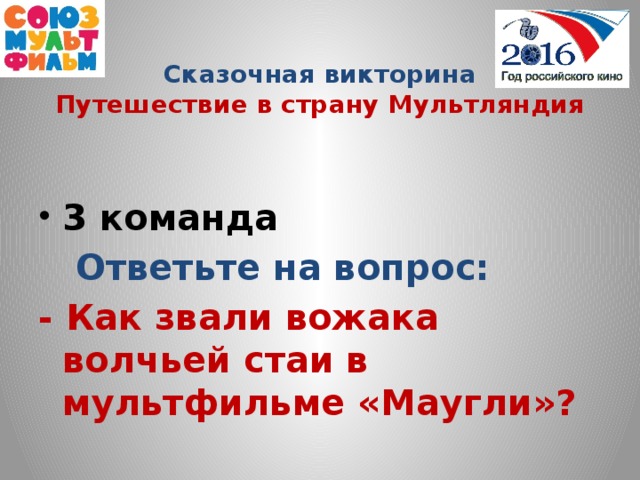 Сказочная викторина  Путешествие в страну Мультляндия  3 команда  Ответьте на вопрос: - Как звали вожака волчьей стаи в мультфильме «Маугли»?