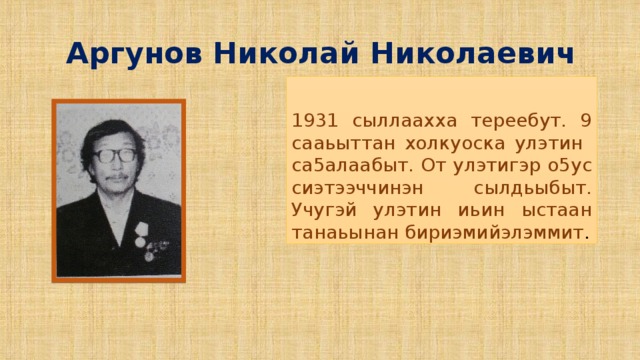 Аргунов Николай Николаевич 1931 сыллаахха тереебут. 9 сааьыттан холкуоска улэтин са5алаабыт. От улэтигэр о5ус сиэтээччинэн сылдьыбыт. Учугэй улэтин иьин ыстаан танаьынан бириэмийэлэммит .