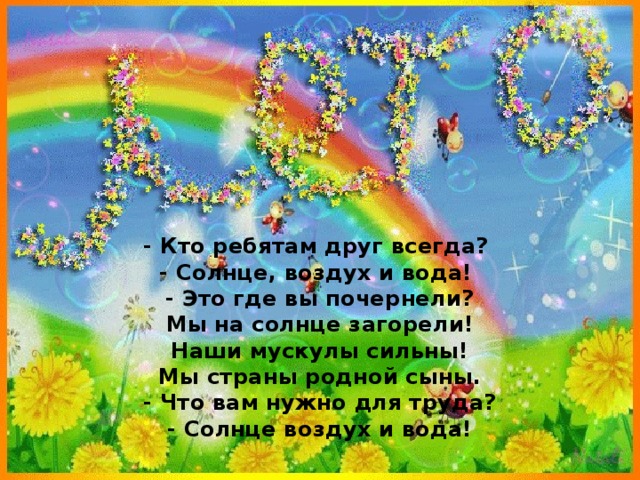 - Кто ребятам друг всегда?  - Солнце, воздух и вода!  - Это где вы почернели?  Мы на солнце загорели!  Наши мускулы сильны!  Мы страны родной сыны.  - Что вам нужно для труда?  - Солнце воздух и вода!