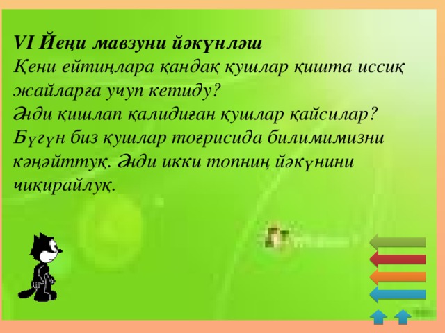 VІ Йеңи мавзуни йәкүнләш Қени ейтиңлара қандақ қушлар қишта иссиқ жайларға учуп кетиду? Әнди қишлап қалидиған қушлар қайсилар? Бүгүн биз қушлар тоғрисида билимимизни кәңәйттуқ. Әнди икки топниң йәкүнини чиқирайлуқ.