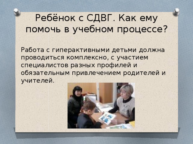 Ребёнок с СДВГ. Как ему помочь в учебном процессе? Работа с гиперактивными детьми должна проводиться комплексно, с участием специалистов разных профилей и обязательным привлечением родителей и учителей.