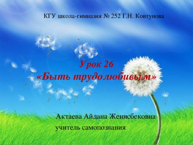 КГУ школа-гимназия № 252 Г.Н. Ковтунова   Урок 26  «Быть трудолюбивым»       Актаева Айдана Женисбековна учитель самопознания