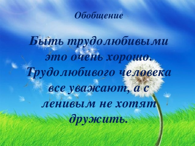 Обобщение  Быть трудолюбивыми это очень хорошо. Трудолюбивого человека все уважают, а с ленивым не хотят дружить.